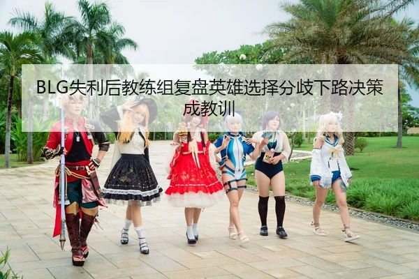 BLG失利后教练组复盘英雄选择分歧下路决策成教训