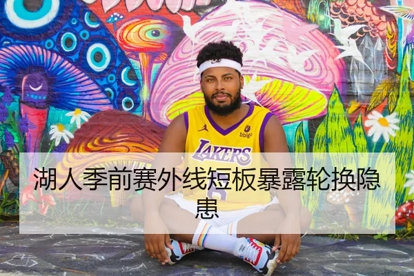 湖人季前赛外线短板暴露轮换隐患